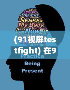 (91视屏testfight) 在91爱视频中找寻无尽乐趣，体验高清画质的震撼效果